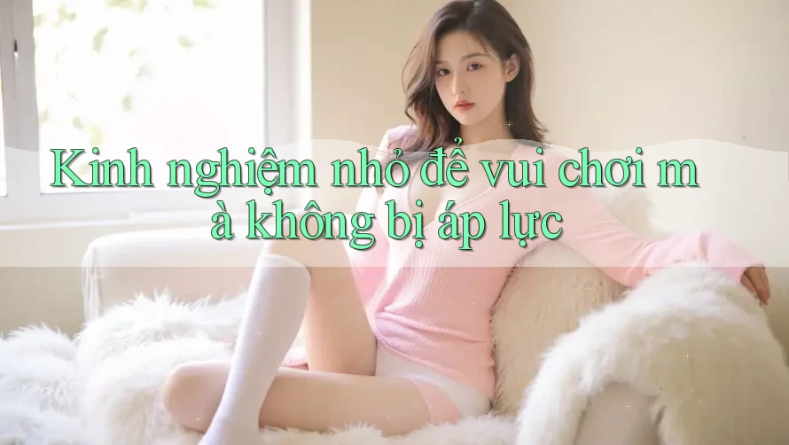Kinh nghiệm nhỏ để vui chơi mà không bị áp lực
