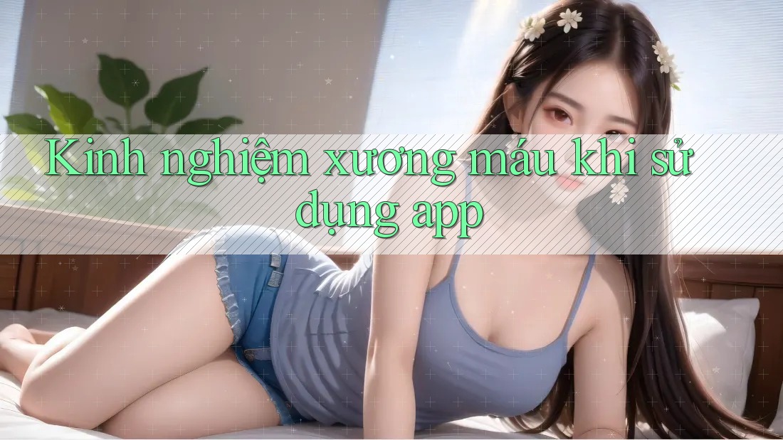 Kinh nghiệm xương máu khi sử dụng app