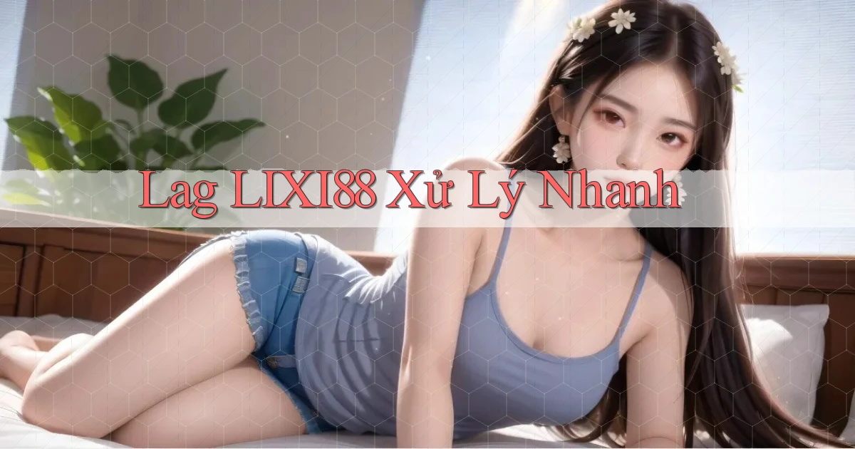 lag lixi88 xử lý nhanh
