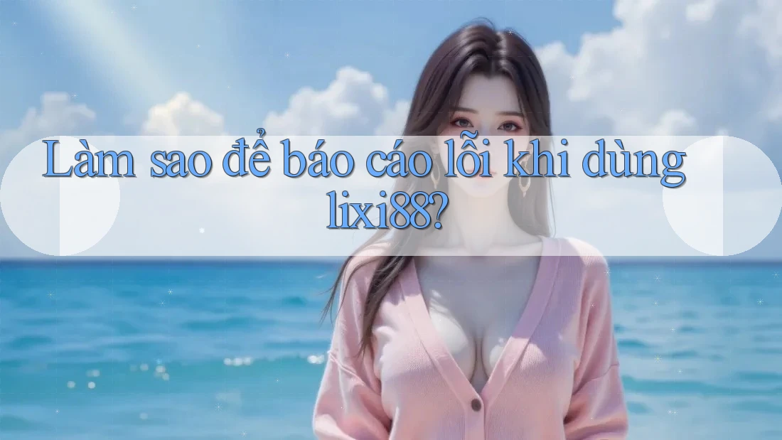 Làm sao để báo cáo lỗi khi dùng lixi88?