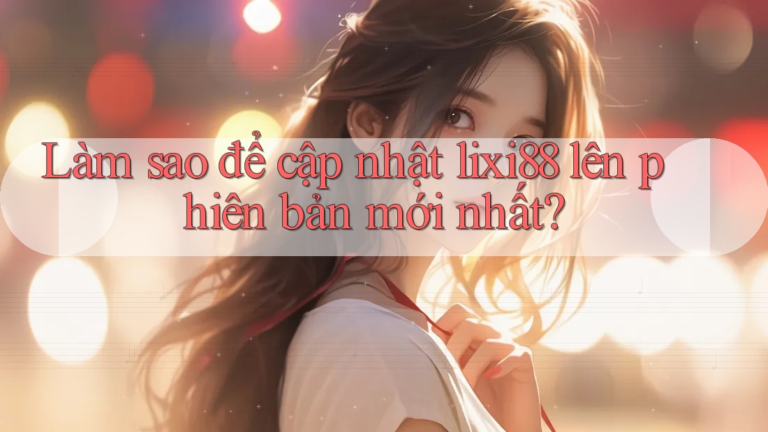 Làm sao để cập nhật Lixi88 lên phiên bản mới nhất?