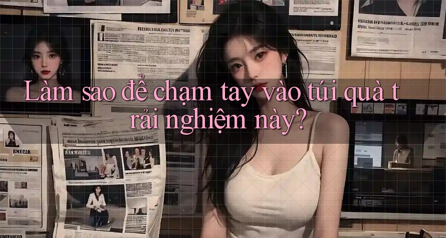 Làm sao để chạm tay vào túi quà trải nghiệm này?