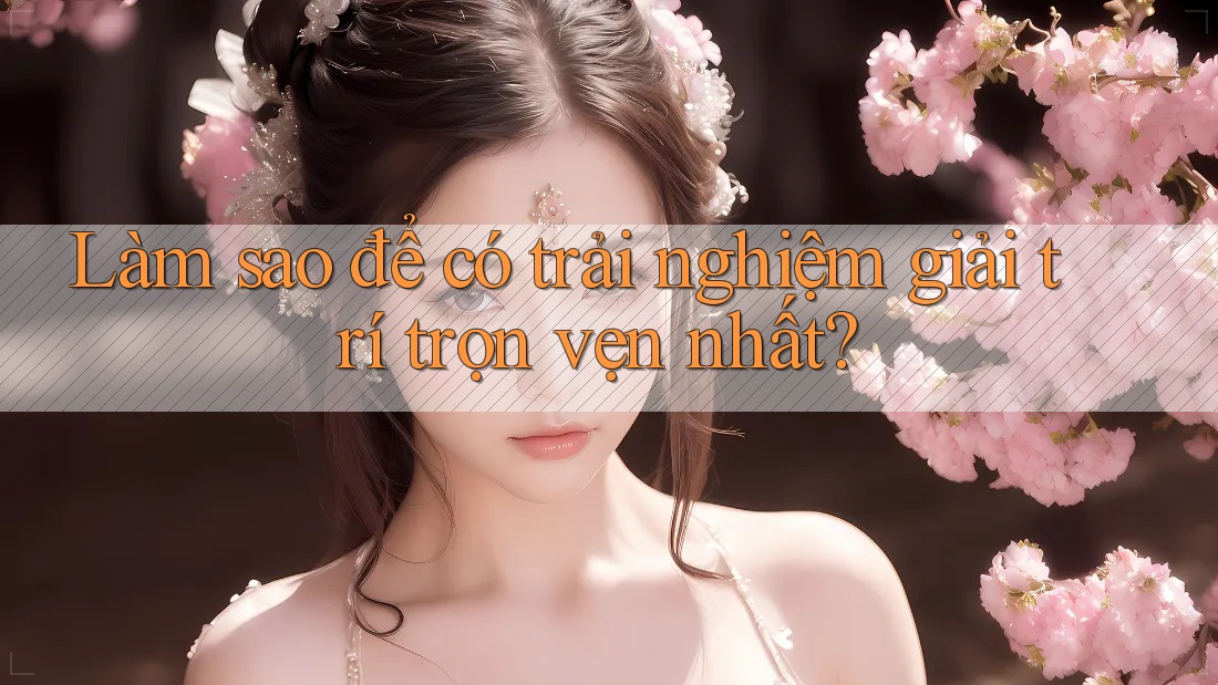 Làm sao để có trải nghiệm giải trí trọn vẹn nhất?