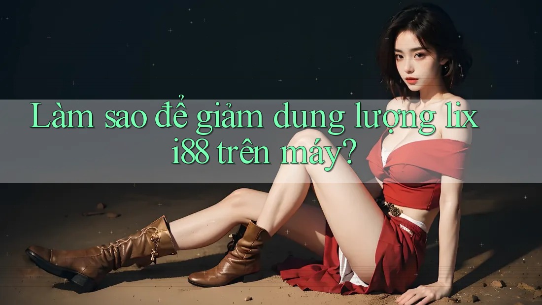 Làm sao để giảm dung lượng lixi88 trên máy?