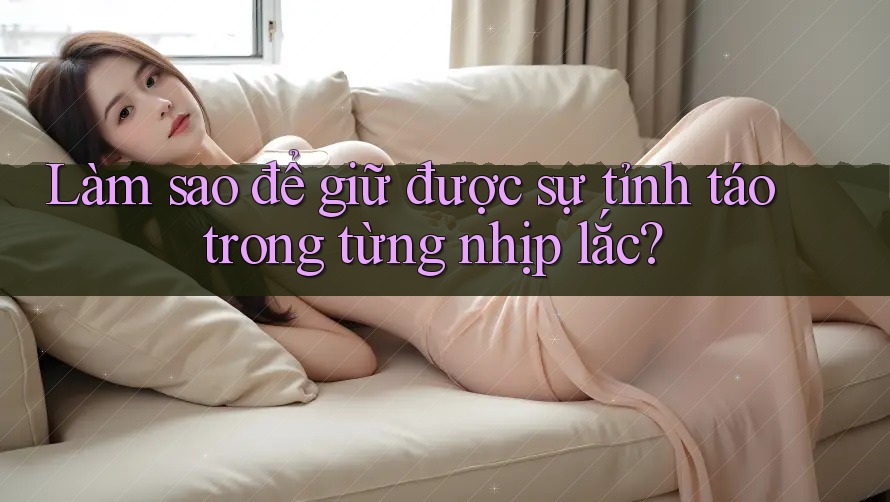 Làm sao để giữ được sự tỉnh táo trong từng nhịp lắc?