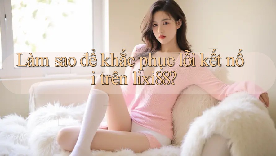 Làm sao để khắc phục lỗi kết nối trên lixi88?