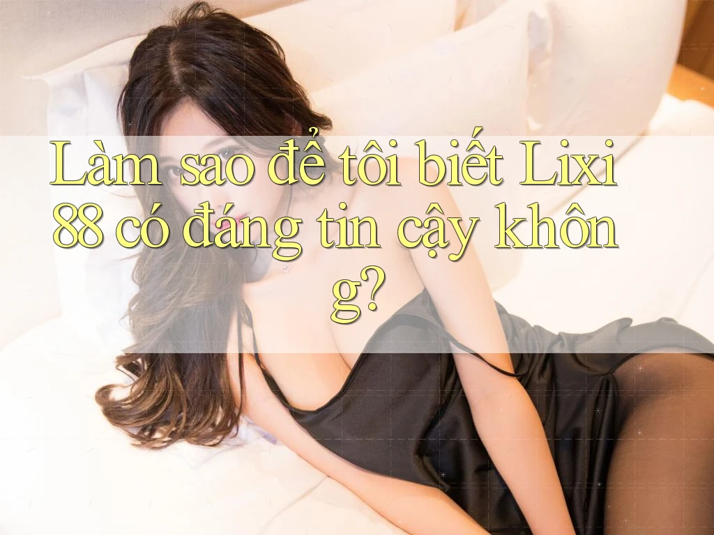 Làm sao để tôi biết Lixi88 có đáng tin cậy không?
