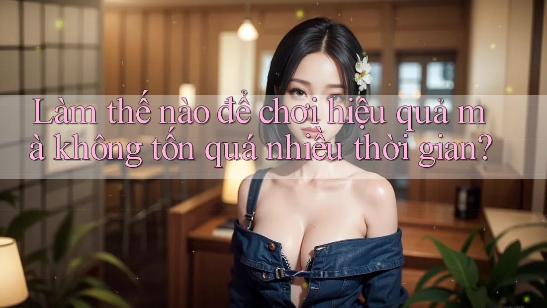 Làm thế nào để chơi hiệu quả mà không tốn quá nhiều thời gian?
