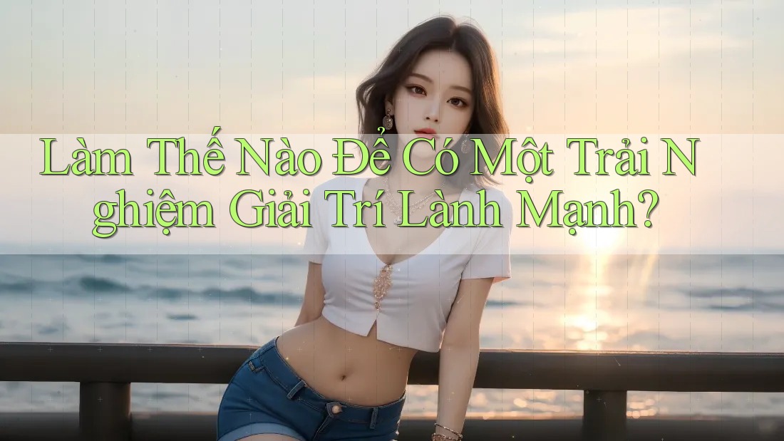 Làm Thế Nào Để Có Một Trải Nghiệm Giải Trí Lành Mạnh?