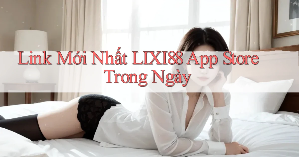 link mới nhất lixi88 app store trong ngày