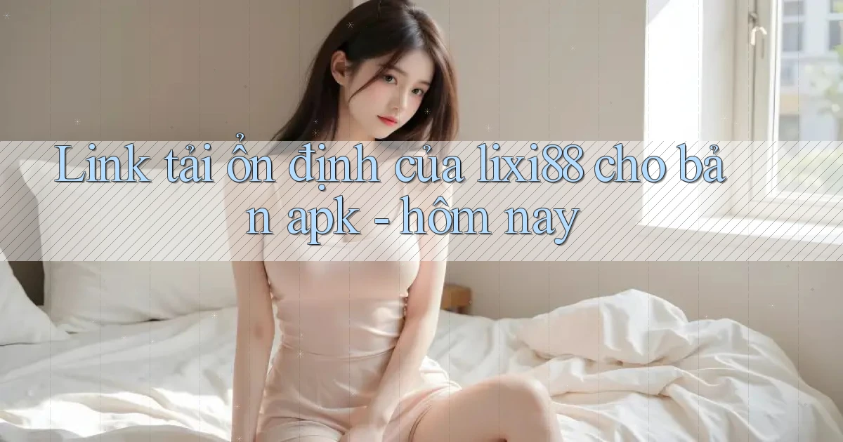 Link tải ổn định của lixi88 cho bản apk   hôm nay