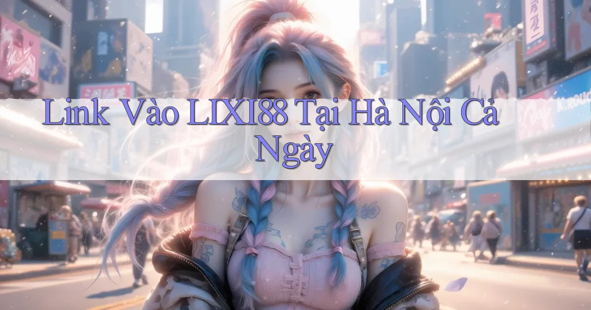 link vào lixi88 tại Hà Nội cả ngày