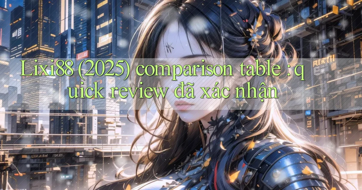 Lixi88 (2025) comparison table quick review đã xác nhận