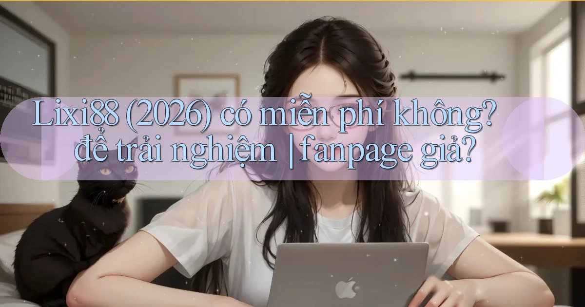 Lixi88 (2026) có miễn phí không để trải nghiệm fanpage giả