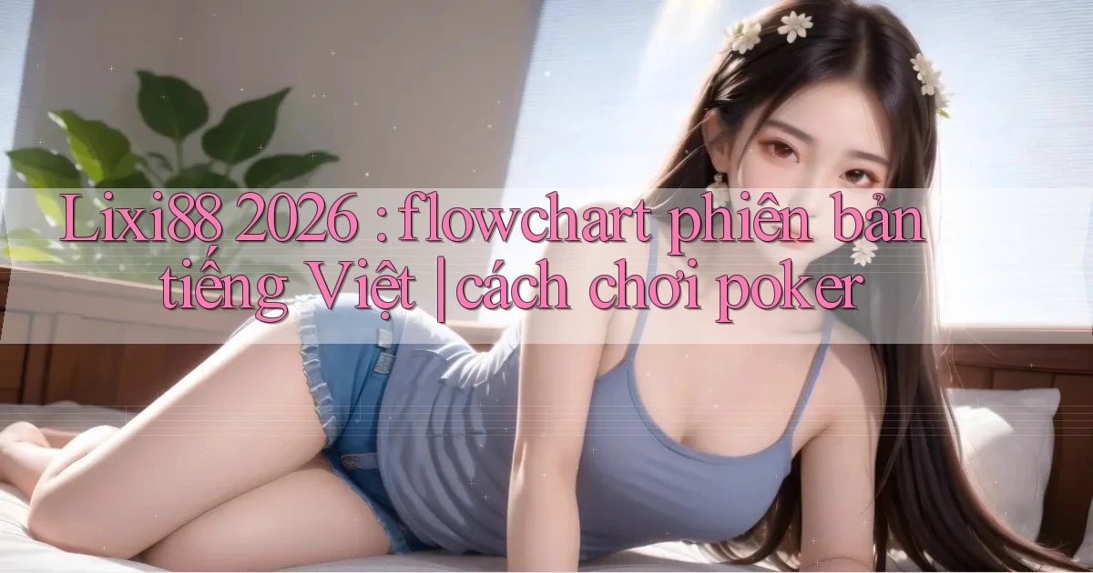 Lixi88 2026 flowchart phiên bản tiếng Việt cách chơi poker