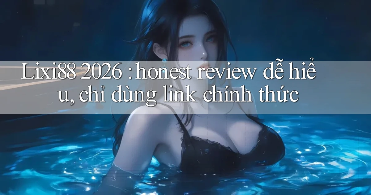 Lixi88 2026 honest review dễ hiểu, chỉ dùng link chính thức