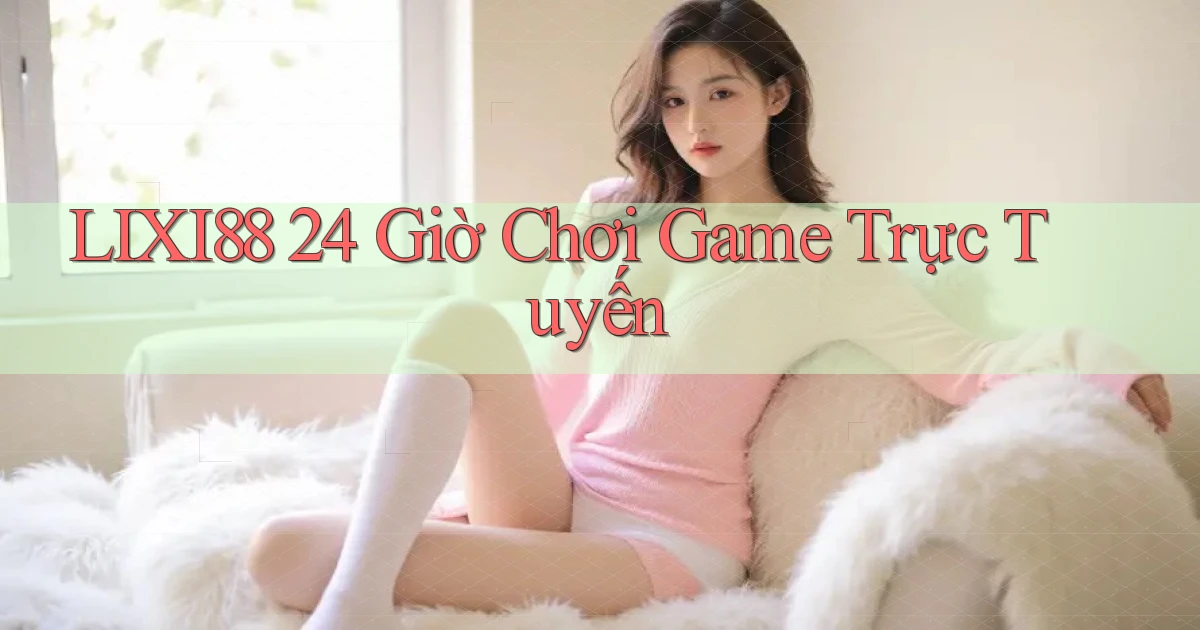 lixi88 24 giờ chơi game trực tuyến