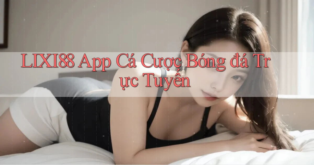 lixi88 app cá cược bóng đá trực tuyến