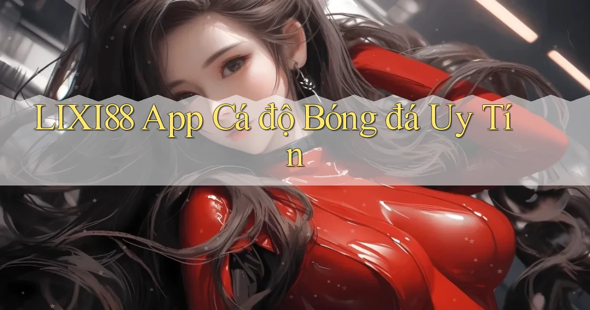 lixi88 app cá độ bóng đá uy tín