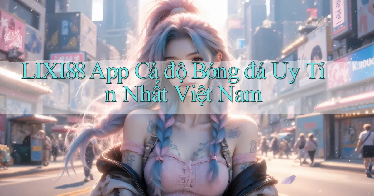 lixi88 app cá độ bóng đá uy tín nhất việt nam