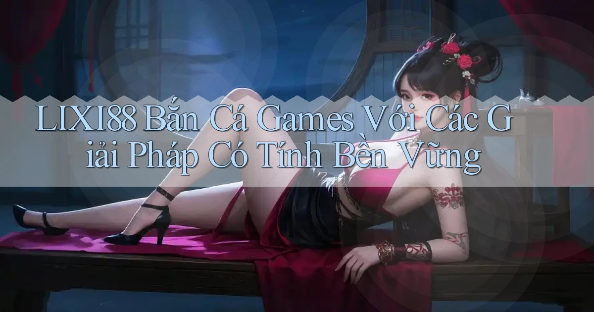 lixi88  bắn cá games với các giải pháp có tính bền vững