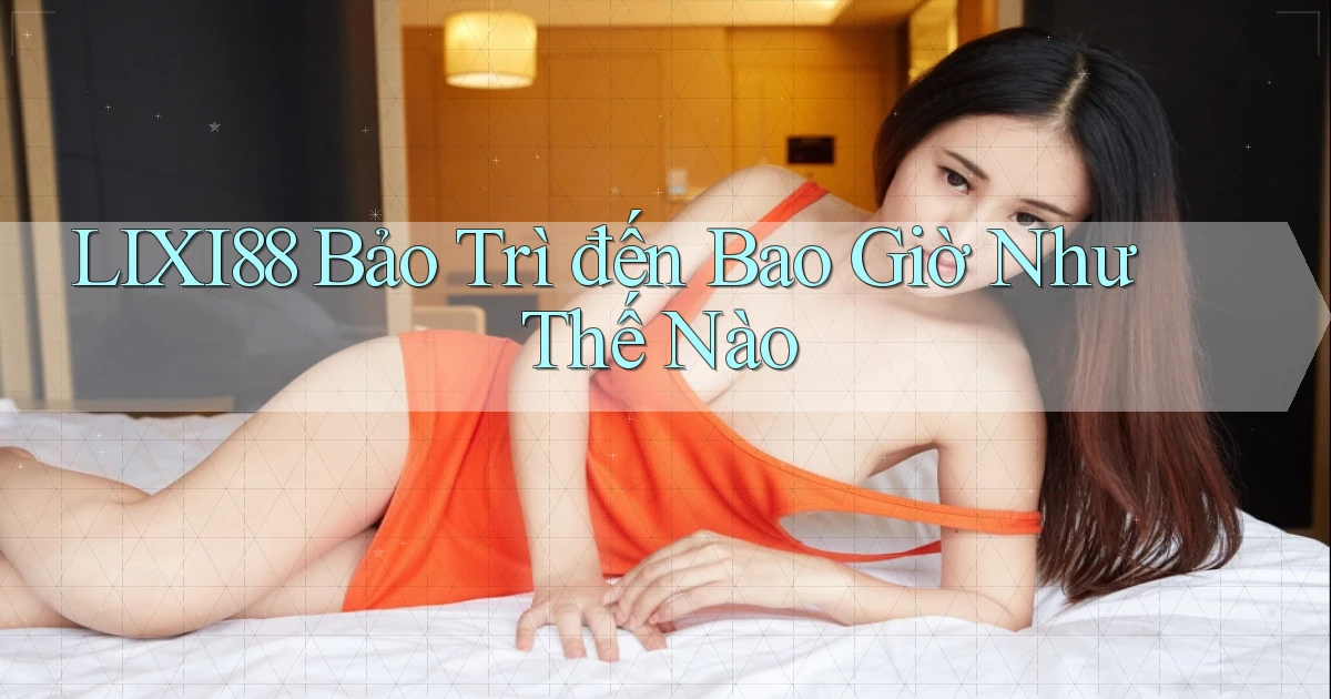 lixi88 bảo trì đến bao giờ như thế nào