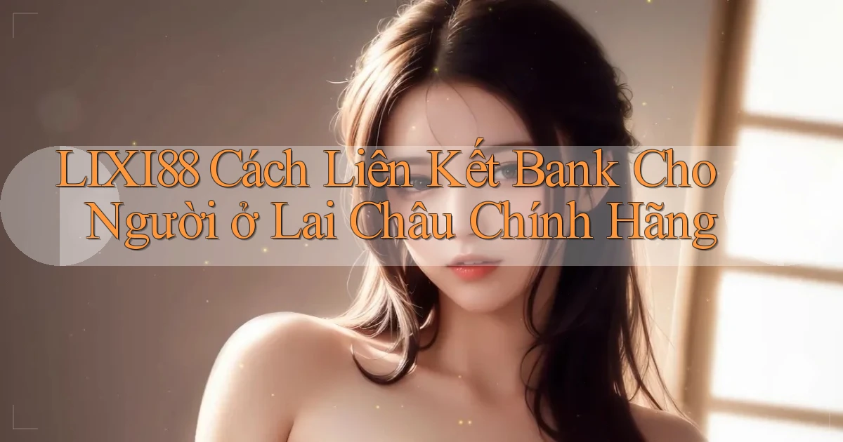 lixi88 cách liên kết bank cho người ở Lai Châu chính hãng