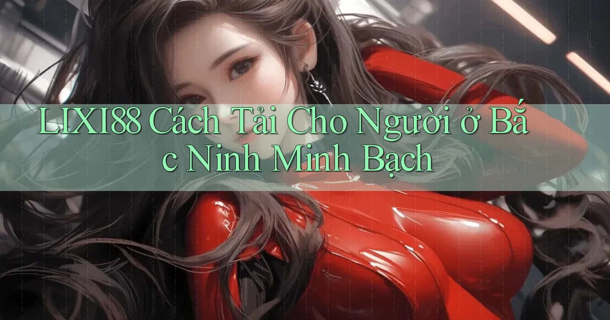 lixi88 cách tải cho người ở Bắc Ninh minh bạch