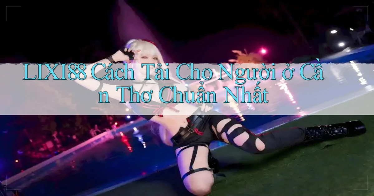 lixi88 cách tải cho người ở Cần Thơ chuẩn nhất