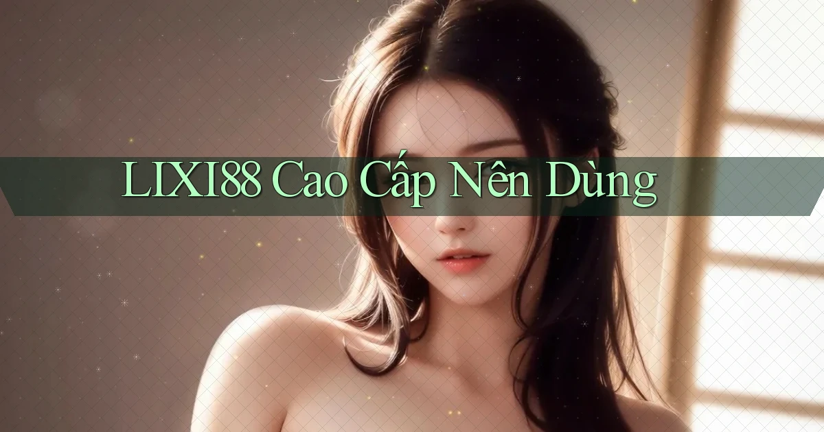 lixi88 cao cấp nên dùng