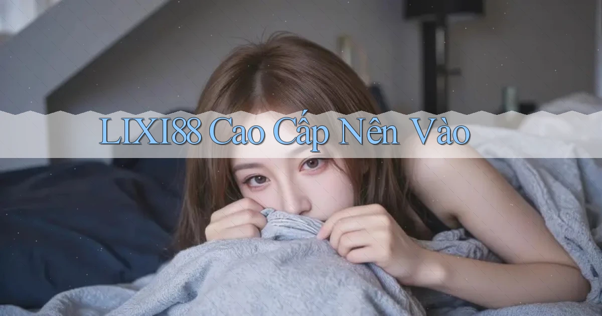 lixi88 cao cấp nên vào