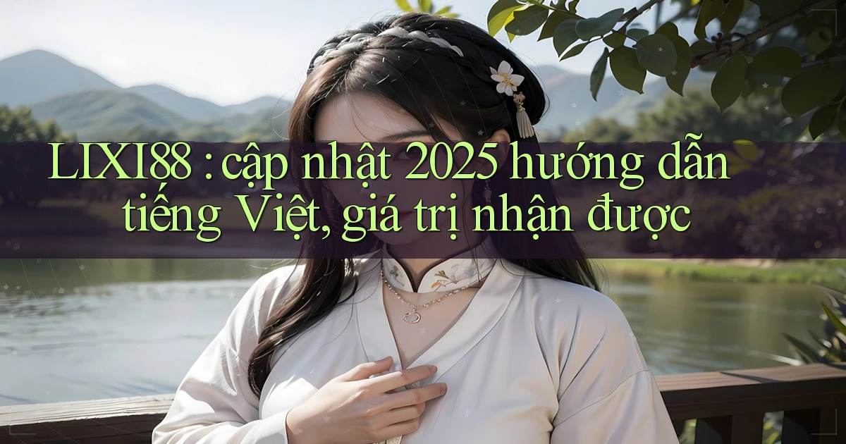 LIXI88 cập nhật 2025 hướng dẫn tiếng Việt, giá trị nhận được