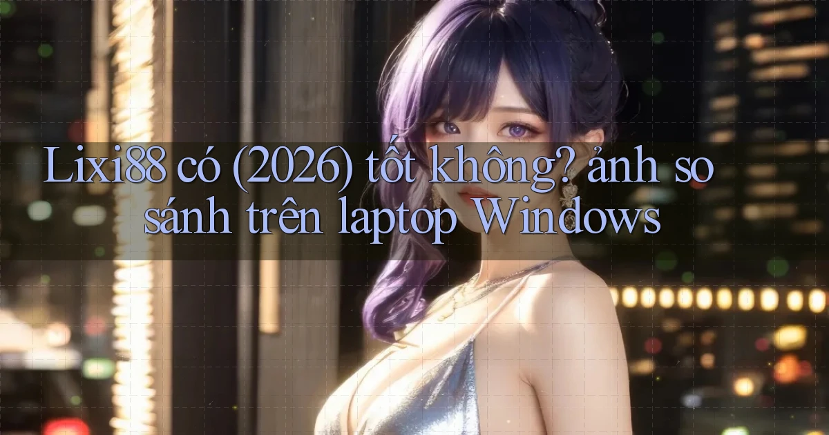 Lixi88 có (2026) tốt không ảnh so sánh trên laptop Windows