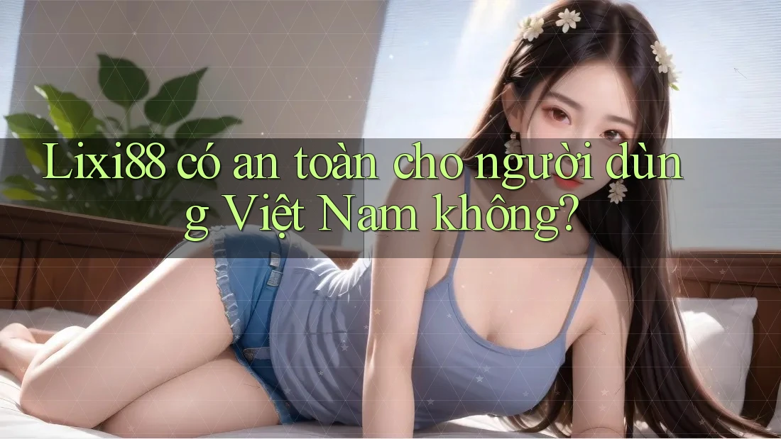 Lixi88 có an toàn cho người dùng Việt Nam không?