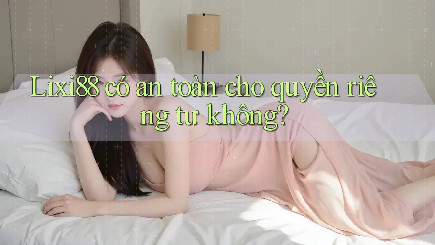 Lixi88 có an toàn cho quyền riêng tư không?