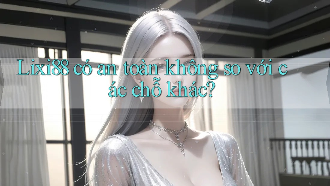 Lixi88 có an toàn không so với các chỗ khác?