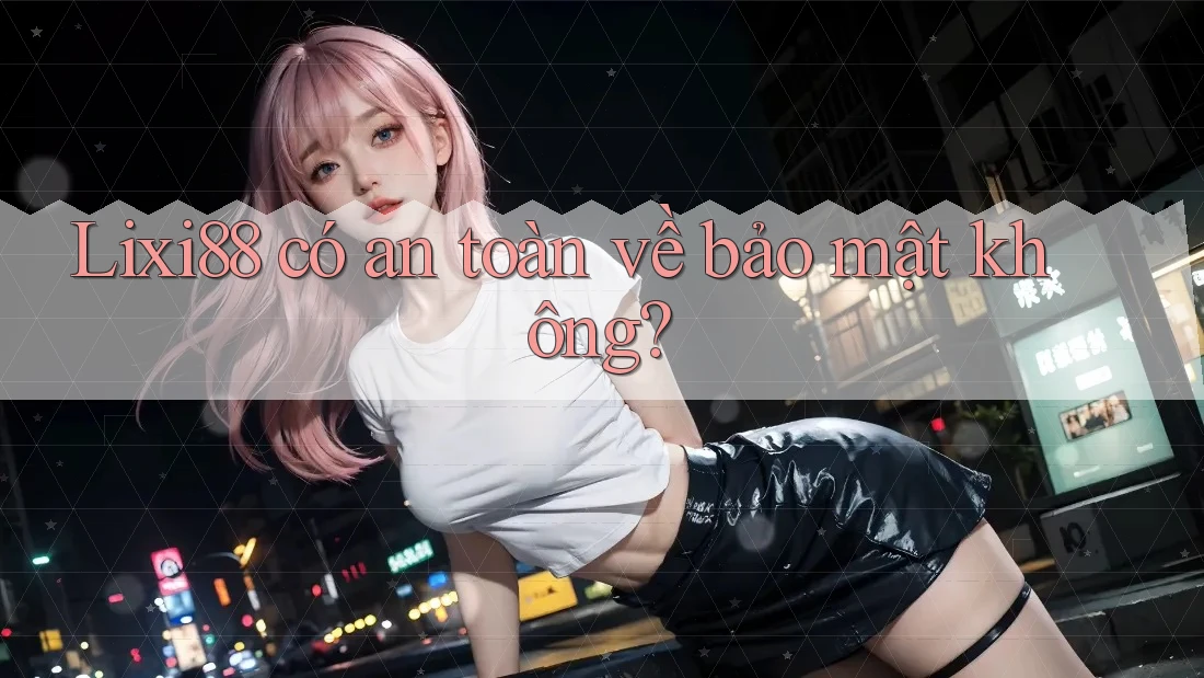 Lixi88 có an toàn về bảo mật không?