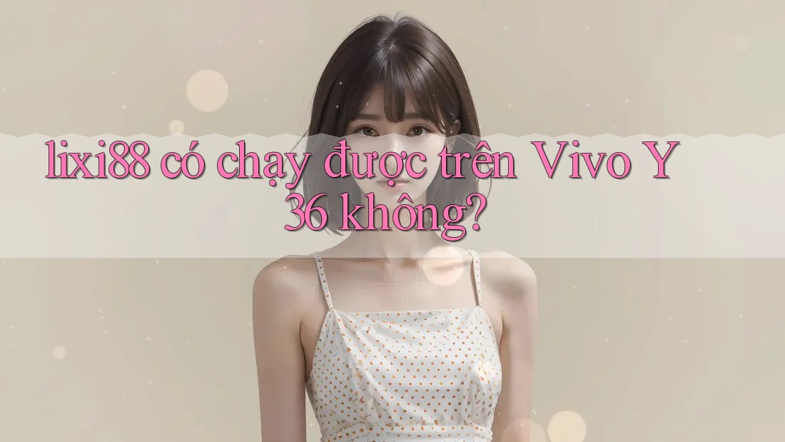 lixi88 có chạy được trên Vivo Y36 không?