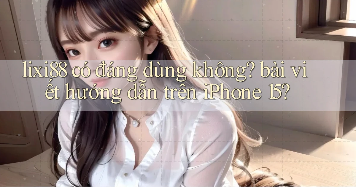 lixi88 có đáng dùng không bài viết hướng dẫn trên iPhone 15