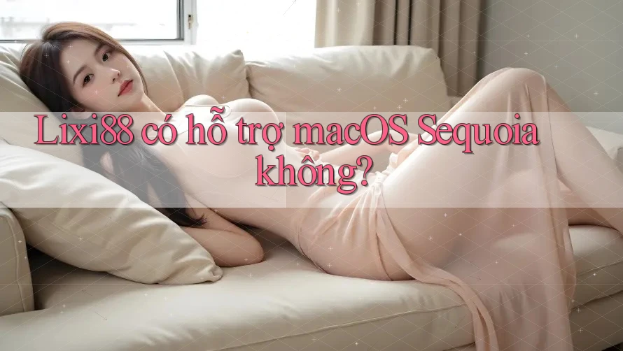 Lixi88 có hỗ trợ macOS Sequoia không?