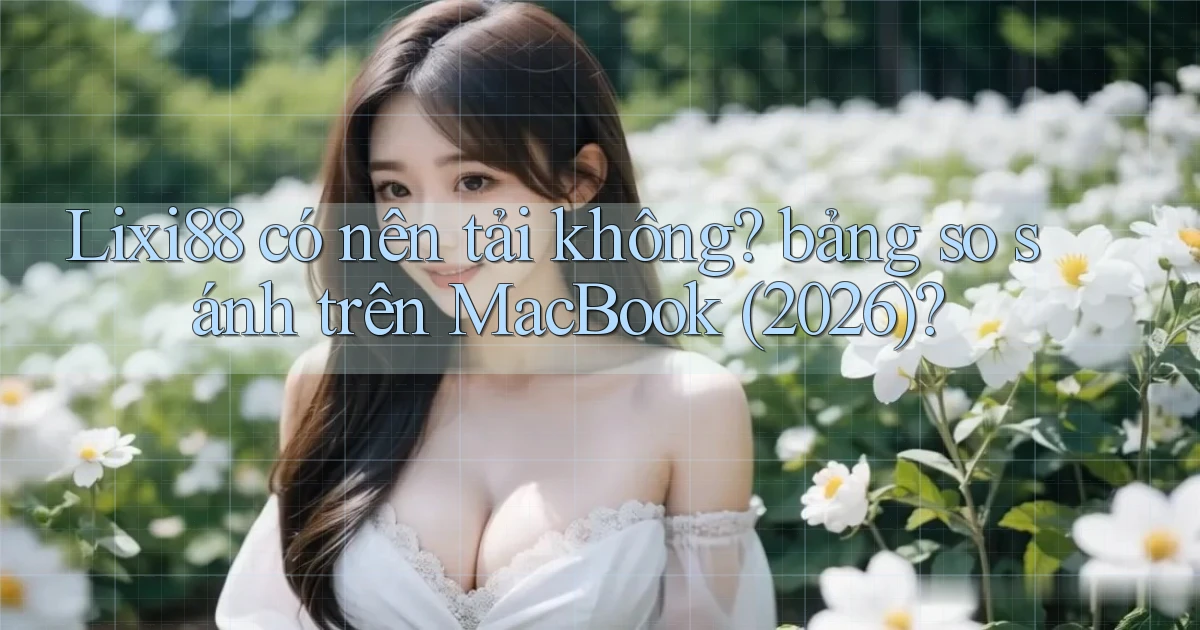 Lixi88 có nên tải không bảng so sánh trên MacBook (2026)