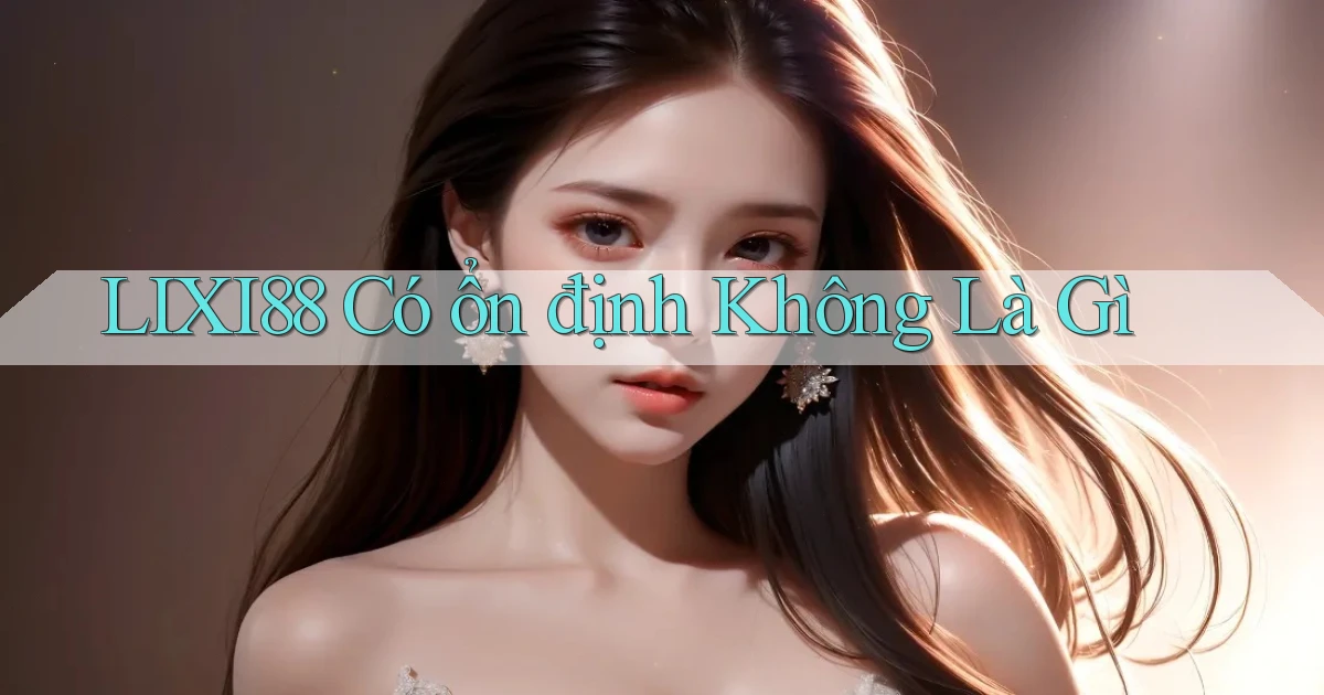 lixi88 có ổn định không là gì