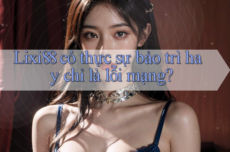 Lixi88 có thực sự bảo trì hay chỉ là lỗi mạng?