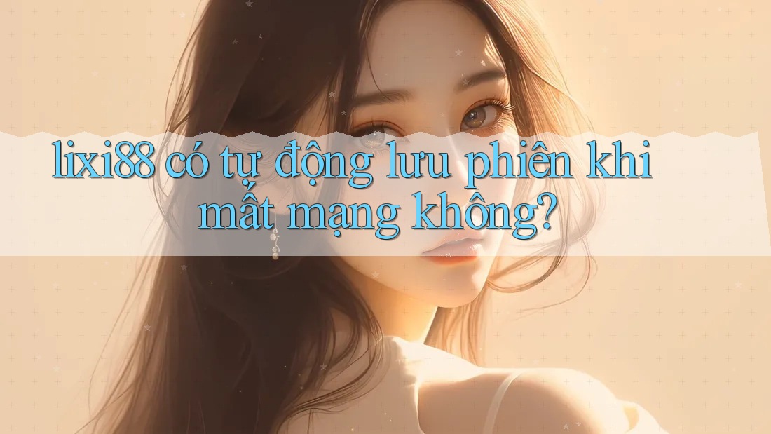 lixi88 có tự động lưu phiên khi mất mạng không?