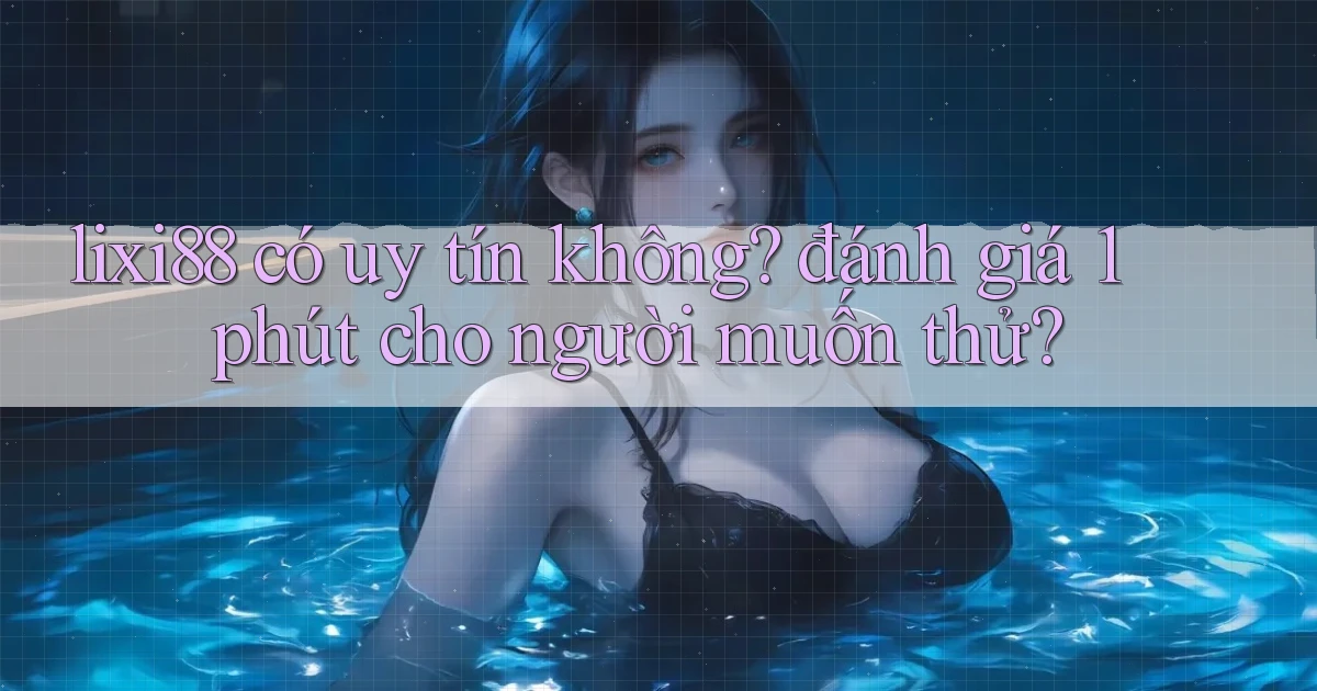 lixi88 có uy tín không đánh giá 1 phút cho người muốn thử