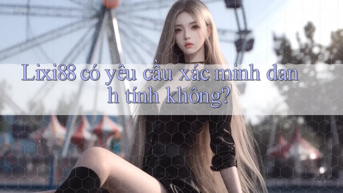 Lixi88 có yêu cầu xác minh danh tính không?