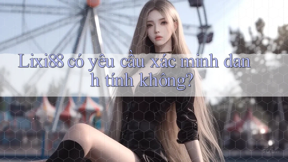 Lixi88 có yêu cầu xác minh danh tính không?