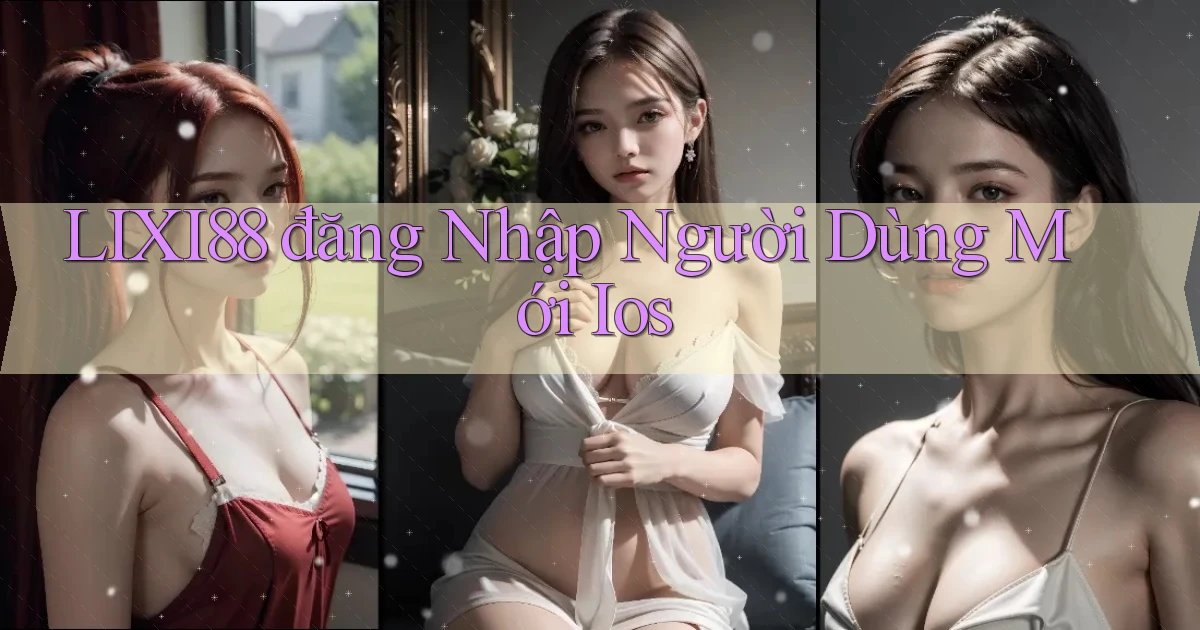 lixi88  đăng nhập người dùng mới ios
