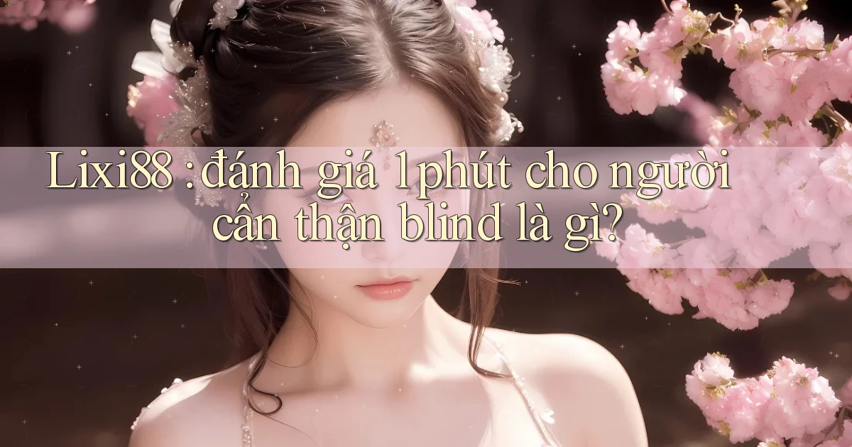 Lixi88 đánh giá 1 phút cho người cẩn thận blind là gì