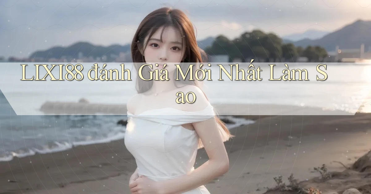lixi88 đánh giá mới nhất làm sao